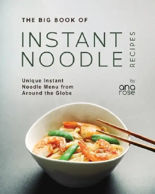 The Big Book of Instant Noodle Recipes: Unique Instant Noodle Menu from Around the Globe by Ana Rose