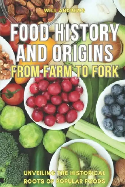 Food Origin and History: From Farm to Fork -- Unveiling the Historical Roots of Popular Foods by Will Andrews