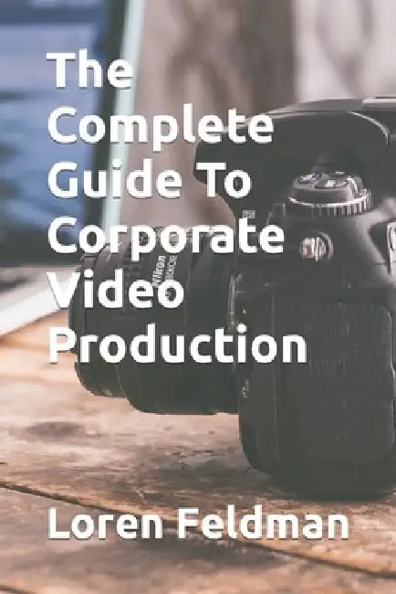 The Complete Guide To Corporate Video Production by Loren Feldman