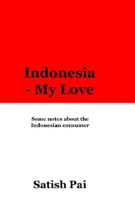 Indonesia - my love: An expatriate's ode to Indonesia by Satish Pai