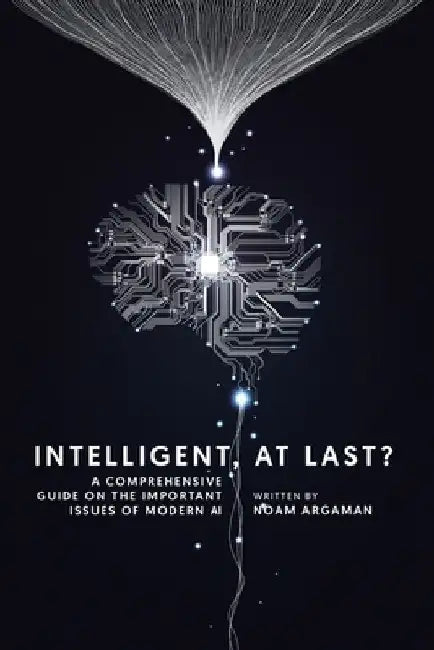 Intelligent, at last?: A comprehensive guide on the important issues of modern AI by Noam Argaman