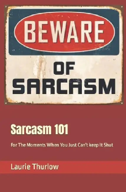 Sarcasm 101: For The Moments When You Just Can't keep It Shut by Laurie Thurlow