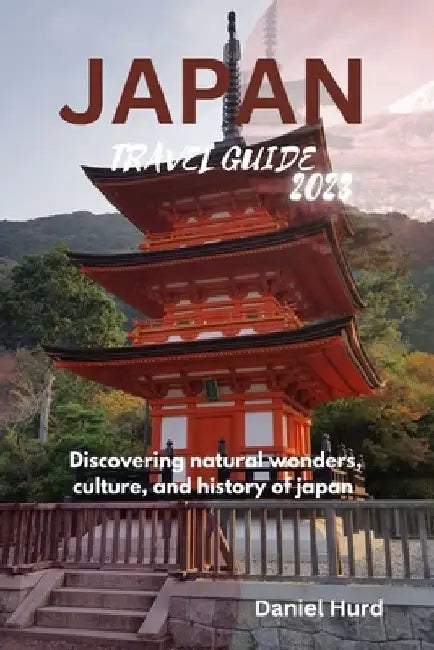 Japan travel guide 2023: Discovering natural wonders, culture, and history of japan by Daniel Hurd