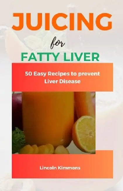 Juicing for Fatty Liver: 50 Easy Recipes to Prevent Liver Disease  by Lincoln Kimmons