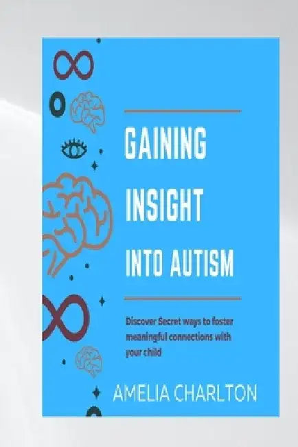 Gaining Insight Into Autism: Discover Secret Ways to Foster Meaningful Connections with Your Child by Amelia Charlton