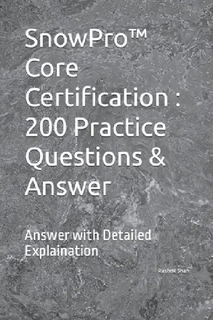 SnowPro(TM) Core Certification: 200 Practice Questions & Answer: Answer with Detailed Explaination by Rashmi Shah