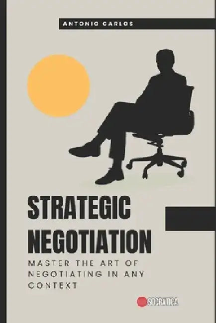 Strategic Negotiation: Master the art of negotiating in any context by Antonio Carlos
