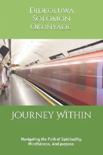 Journey Within: Navigating the Path of Spirituality, Mindfulness, And purpose. by Dideoluwa Solomon Okunyade