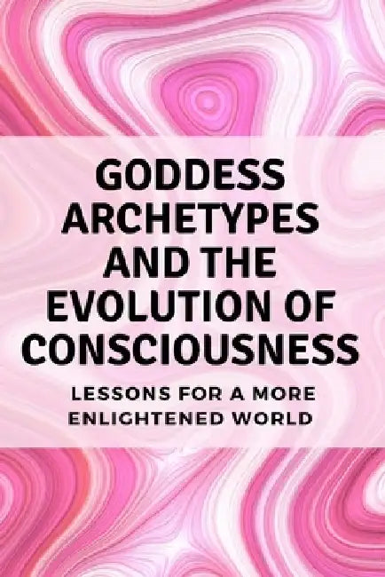 Goddess Archetypes and the Evolution of Consciousness: Lessons for a More Enlightened World by Nichole Muir