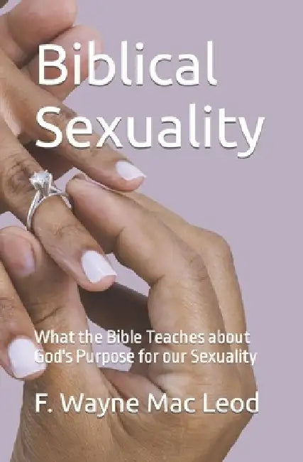 Biblical Sexuality: What the Bible Teaches about God's Purpose for our Sexuality by F. Wayne Mac Leod