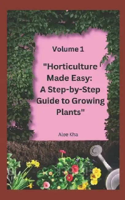"Horticulture Made Easy: A Step-by-Step Guide to Growing Plants" Volume 1 by Alee Kha