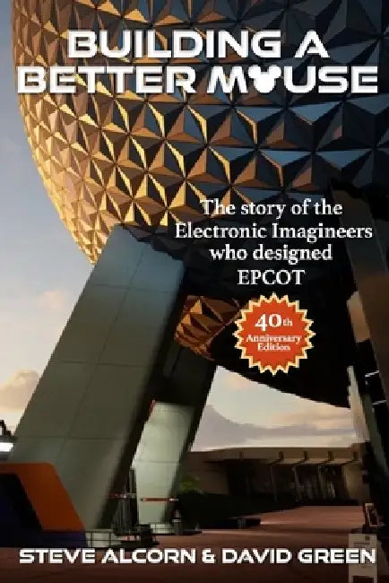 Building A Better Mouse, 40th Anniversary Edition: The Story Of The Electronic Imagineers Who Designed Epcot by David Green, Steve Alcorn