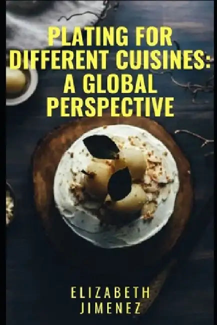 Plating for Different Cuisines: A Global Perspective by Elizabeth Jimenez