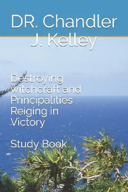 Destroying witchcraft principalities: Reigning in Victory by Chandler J. Kelley
