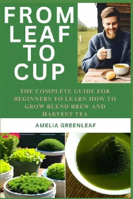From Leaf To Cup: The Complete Guide for Beginners to Learn How to Grow, Blend, Brew and Harvest by Amelia Greenleaf