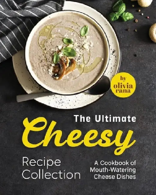 The Ultimate Cheesy Recipe Collection: A Cookbook of Mouth-Watering Cheese Dishes by Olivia Rana