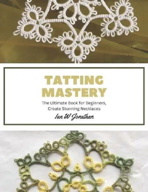 Tatting Mastery: The Ultimate Book for Beginners, Create Stunning Necklaces by Ian W. Jonathan