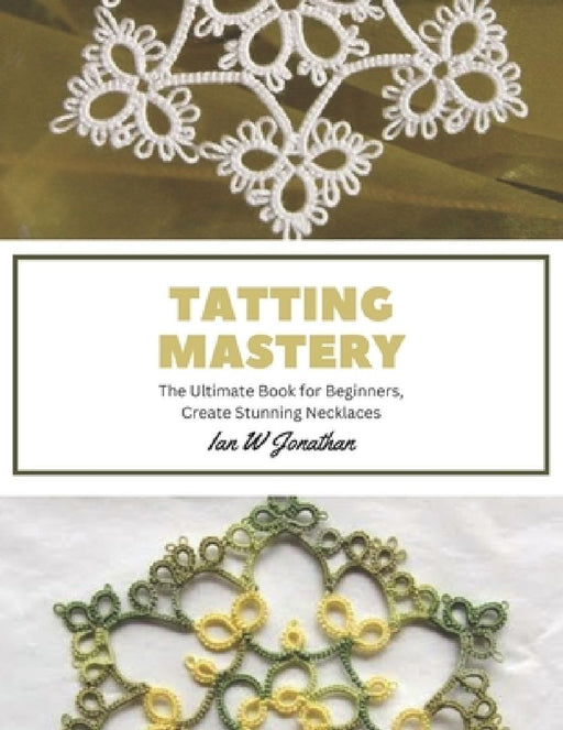 Tatting Mastery: The Ultimate Book for Beginners, Create Stunning Necklaces by Ian W. Jonathan