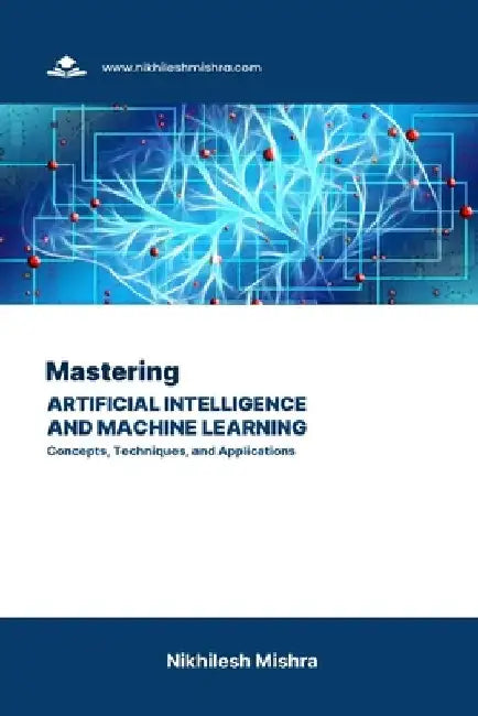 Mastering Artificial Intelligence and Machine Learning: Concepts, Techniques, and Applications by Nikhilesh Mishra