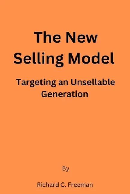 The New Selling Model: Targeting an Unsellable Generation by Richard C. Freeman