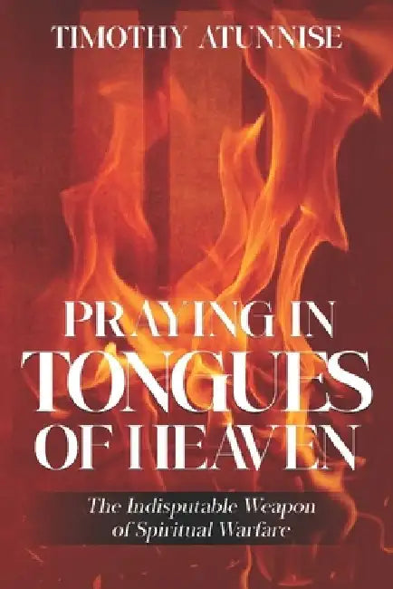 Praying in Tongues of Heaven: The Indisputable Weapon of Spiritual Warfare by Timothy Atunnise