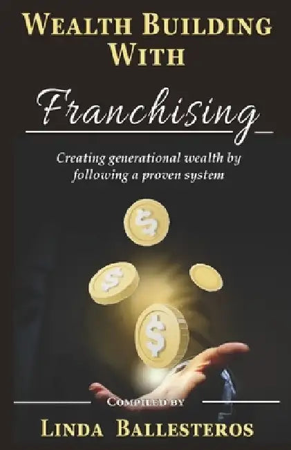 Wealth Building With Franchising: Creating generational wealth by following a proven system by Linda Linda Ballesteros