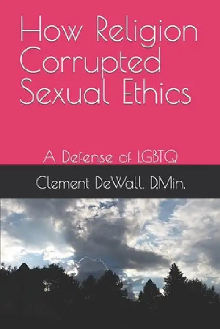 How Religion Corrupted Sexual Ethics: A Defense of LGBTQ by Clement Dewall D. Min