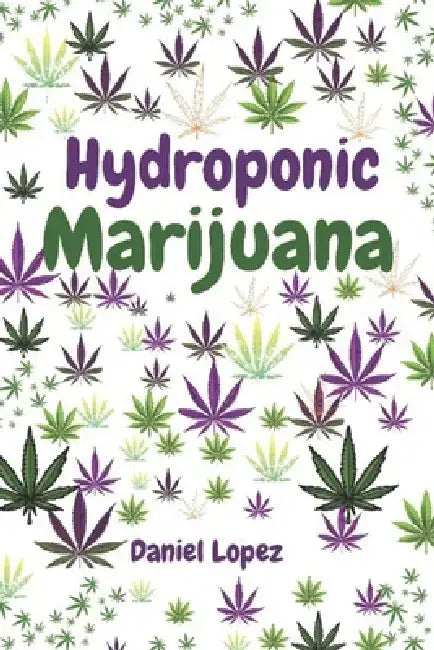 Hydroponic Marijuana: A step by step guide to growing cannabis indoor by Daniel Lopez