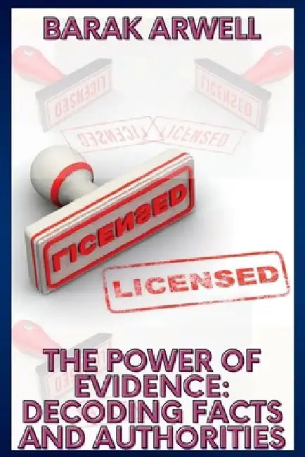 The Power of Evidence: Decoding Facts and Authorities by Barak Arwell