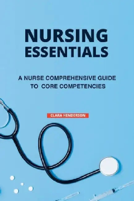 Nursing Essentials: A Nurse Comprehensive Guide to Core Competencies by Clara Henderson