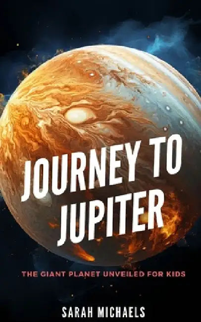 Journey to Jupiter: The Giant Planet Unveiled for Kids by Sarah Michaels