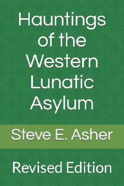 Hauntings of the Western Lunatic Asylum: Revised Edition by Steve E. Asher