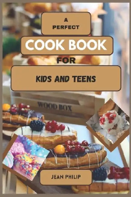 A Perfect Cook Book for Kids and Teens: From Kitchen Novice to Culinary Connoisseur by Jean Philip