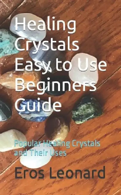 Healing Crystals Easy to Use Beginners Guide: Popular Healing Crystals and Their Uses by Eros Leonard