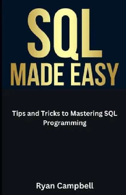 SQL Made Easy: Tips and Tricks to Mastering SQL Programming by Ryan Campbell