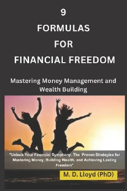 9 Formulas for Financial Freedom: Mastering Money Management and Wealth Building by M. D. Lloyd (Phd)