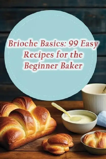 Brioche Basics: 99 Easy Recipes for the Beginner Baker by The Culinary Cove Ishi