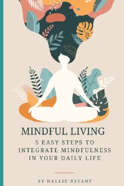 Mindful Living: 5 Easy Steps to Integrate Mindfulness in Your Daily Life by H. D. Bryant