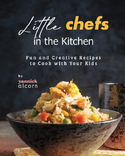 Little Chefs in the Kitchen: Fun and Creative Recipes to Cook with Your Kids by Yannick Alcorn