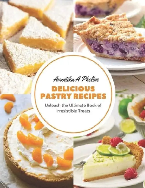 Delicious Pastry Recipes: Unleash the Ultimate Book of Irresistible Treats by Avantika A. Phelim