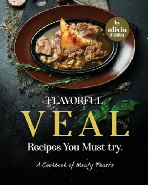 Flavorful Veal Recipes You Must try: A Cookbook of Meaty Feasts by Olivia Rana