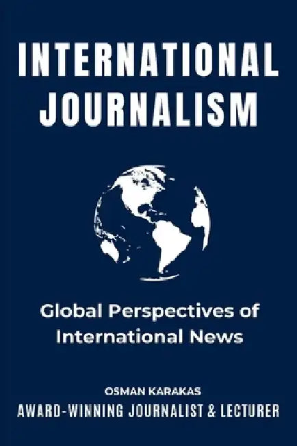 International Journalism: Global Perspectives of International News by Osman Karakas