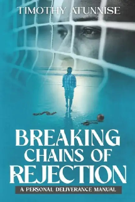 Breaking Chains of Rejection: A Personal Deliverance Manual by Timothy Atunnise