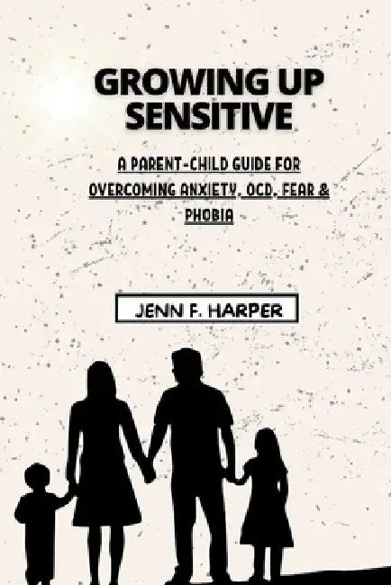 Growing Up Sensitive: A Parent-Child Guide for Overcoming Anxiety, OCD, Fear & Phobia by Jenn F. Harper