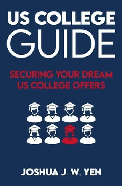 US College Guide: Securing Your Dream US College Offers by Joshua J. W. Yen