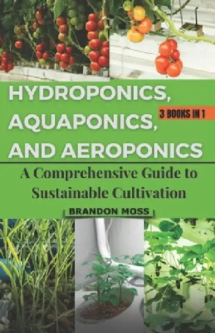 Hydroponics, Aquaponics, and Aeroponics: A Comprehensive Guide to Sustainable Cultivation by Brandon Moss