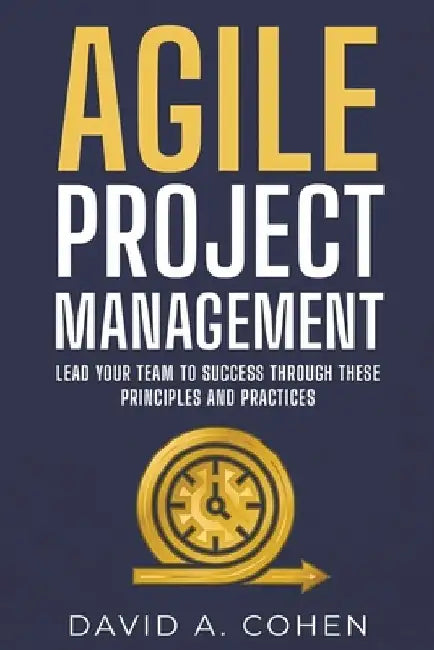 Agile Project Management: Lead Your Team to Success through these Principles and Practices by David A. Cohen
