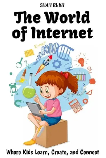 The World of Internet: Where Kids Learn, Create, and Connect by Shah Rukh