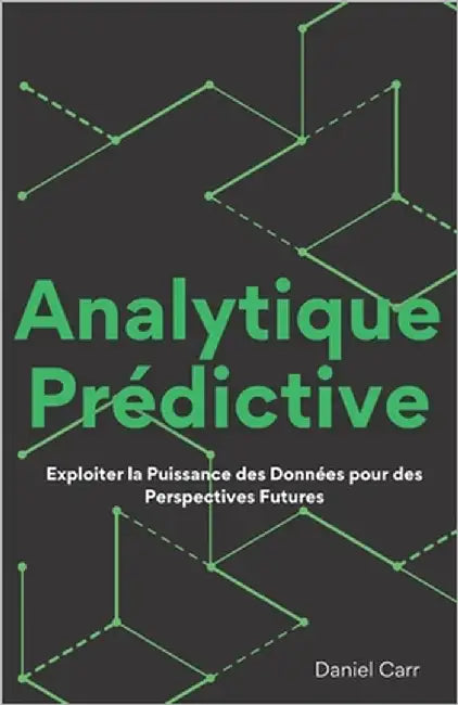Analytique Prédictive: Exploiter la Puissance des Données pour des Perspectives Futures by Carr, Daniel