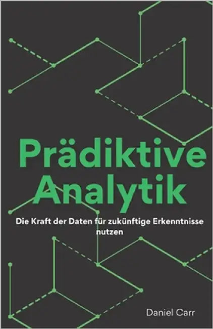 Prädiktive Analytik: Die Kraft der Daten für zukünftige Erkenntnisse nutzen by Carr, Daniel